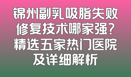 锦州副乳吸脂失败修复技术哪家强？精选五家热门医院及详细解析