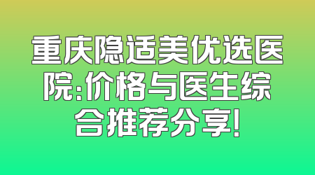 重庆隐适美优选医院：价格与医生综合推荐分享！