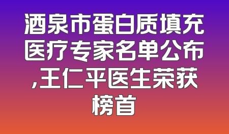 酒泉市蛋白质填充医疗专家名单公布，王仁平医生荣获榜首