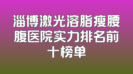 淄博激光溶脂瘦腰腹医院实力排名前十榜单