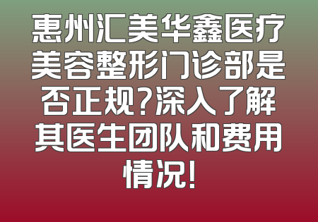 惠州汇美华鑫医疗美容整形门诊部是否正规？深入了解其医生团队和费用情况！