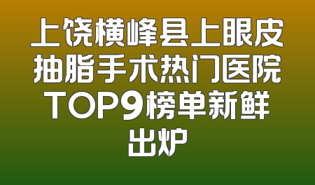 上饶横峰县上眼皮抽脂手术热门医院TOP9榜单新鲜出炉