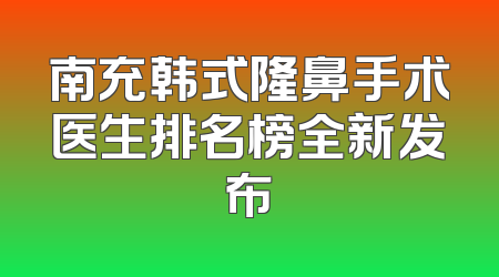 南充韩式隆鼻手术医生排名榜全新发布