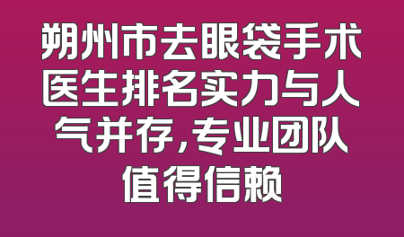 朔州市去眼袋手术医生排名实力与人气并存，专业团队值得信赖