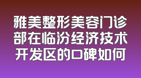 雅美整形美容门诊部在临汾经济技术开发区的口碑如何