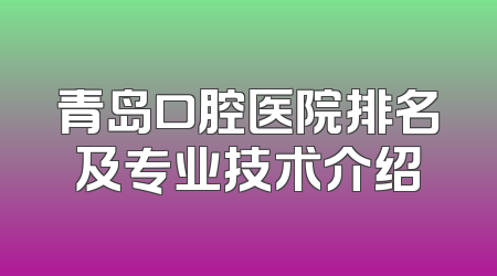 青岛口腔医院排名及专业技术介绍