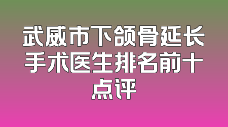 武威市下颌骨延长手术医生排名前十点评