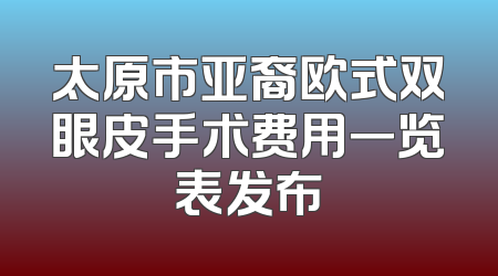 太原市亚裔欧式双眼皮手术费用一览表发布