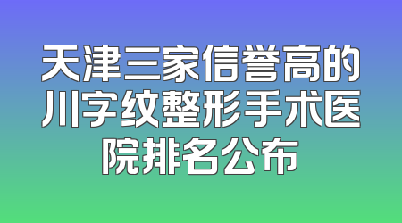 天津三家信誉高的川字纹整形手术医院排名公布