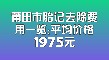 莆田市胎记去除费用一览：平均价格1975元