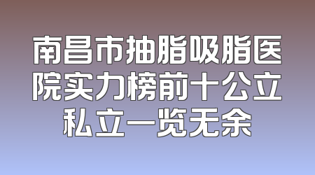 南昌市抽脂吸脂医院实力榜前十公立私立一览无余