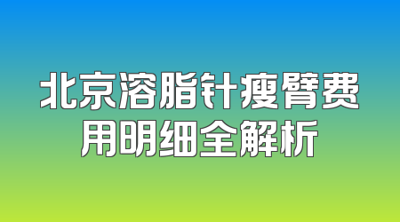 北京溶脂针瘦臂费用明细全解析