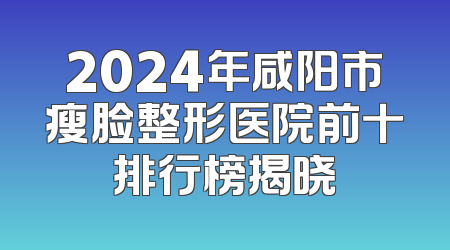 2024年咸阳市瘦脸整形医院前十排行榜揭晓