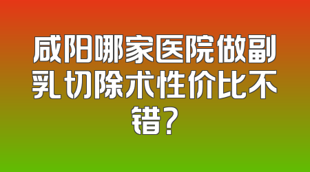 咸阳哪家医院做副乳切除术性价比不错？