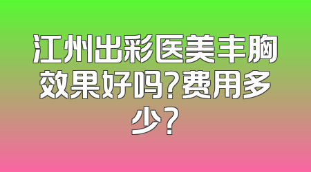 江州出彩医美丰胸效果好吗？费用多少？