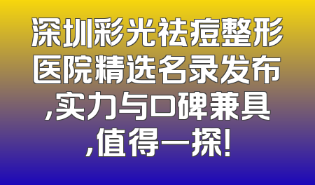 深圳彩光祛痘整形医院精选名录发布，实力与口碑兼具，值得一探！