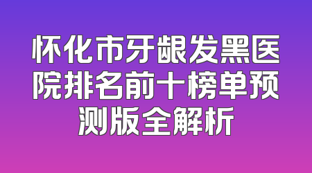 怀化市牙龈发黑医院排名前十榜单预测版全解析