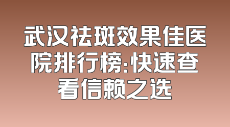 武汉祛斑效果佳医院排行榜：快速查看信赖之选