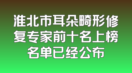 淮北市耳朵畸形修复专家前十名上榜名单已经公布
