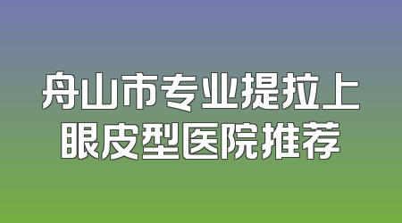 舟山市专业提拉上眼皮型医院推荐