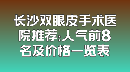 长沙双眼皮手术医院推荐：人气前8名及价格一览表