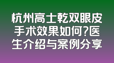 杭州高士乾双眼皮手术效果如何？医生介绍与案例分享