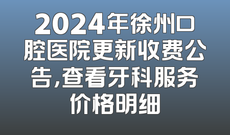 2024年徐州口腔医院更新收费公告，查看牙科服务价格明细