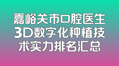 嘉峪关市口腔医生3D数字化种植技术实力排名汇总