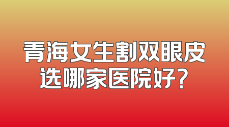 青海女生割双眼皮选哪家医院好？