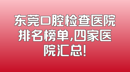东莞口腔检查医院排名榜单，四家医院汇总！