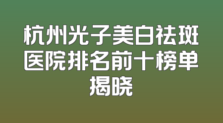 杭州光子美白祛斑医院排名前十榜单揭晓