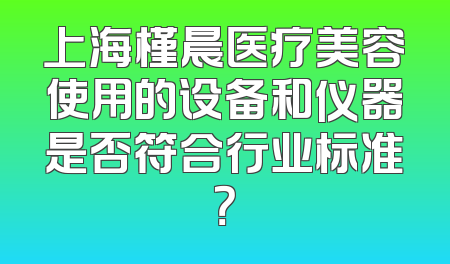上海槿晨医疗美容使用的设备和仪器是否符合行业标准？