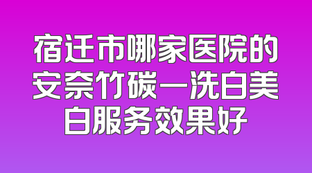 宿迁市哪家医院的安奈竹碳一洗白美白服务效果好