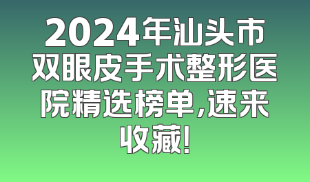 2024年汕头市双眼皮手术整形医院精选榜单，速来收藏！