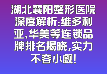 湖北襄阳整形医院深度解析：维多利亚、华美等连锁品牌排名揭晓，实力不容小觑！