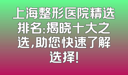 上海整形医院精选排名：揭晓十大之选，助您快速了解选择！
