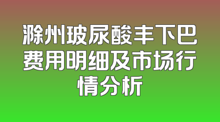 滁州玻尿酸丰下巴费用明细及市场行情分析