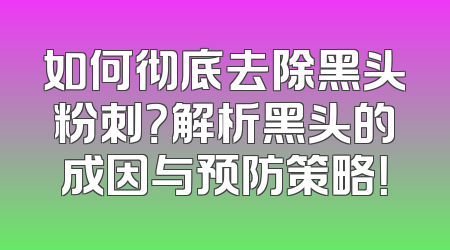 如何彻底去除黑头粉刺？解析黑头的成因与预防策略！