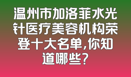 温州市加洛菲水光针医疗美容机构荣登十大名单，你知道哪些？