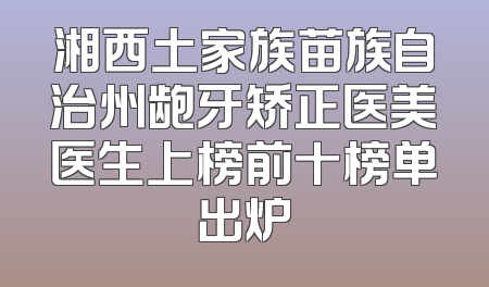 湘西土家族苗族自治州龅牙矫正医美医生上榜前十榜单出炉