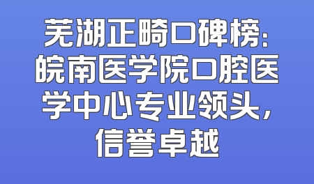芜湖正畸口碑榜：皖南医学院口腔医学中心专业领头，信誉卓越