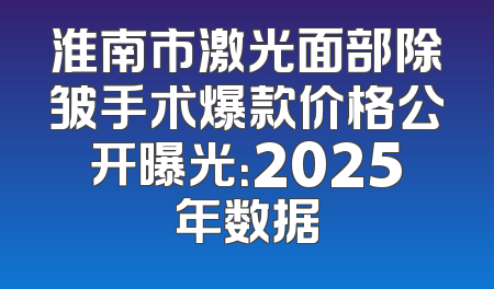 淮南市激光面部除皱手术爆款价格公开曝光：2025年数据