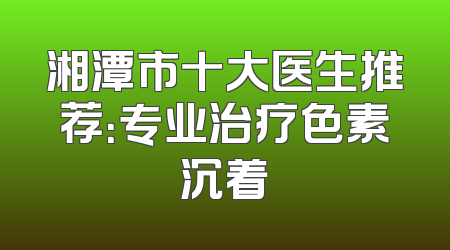 湘潭市十大医生推荐：专业治疗色素沉着