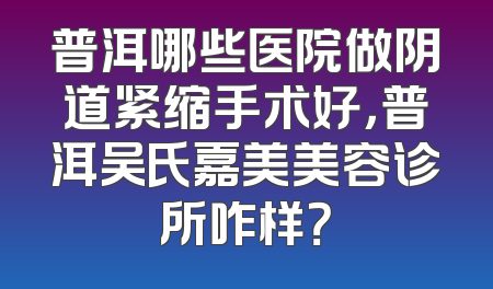 普洱哪些医院做阴道紧缩手术好，普洱吴氏嘉美美容诊所咋样？