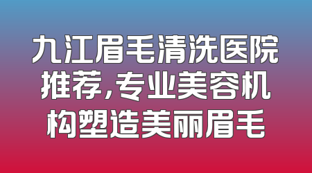 九江眉毛清洗医院推荐，专业美容机构塑造美丽眉毛