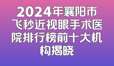 2024年襄阳市飞秒近视眼手术医院排行榜前十大机构揭晓
