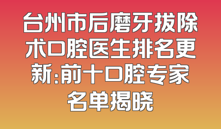 台州市后磨牙拔除术口腔医生排名更新：前十口腔专家名单揭晓