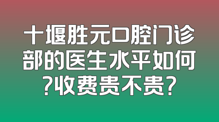 十堰胜元口腔门诊部的医生水平如何？收费贵不贵？