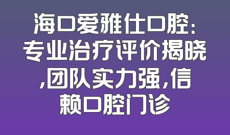 海口爱雅仕口腔：专业治疗评价揭晓，团队实力强，信赖口腔门诊