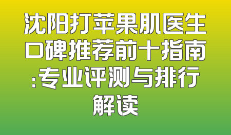 沈阳打苹果肌医生口碑推荐前十指南：专业评测与排行解读